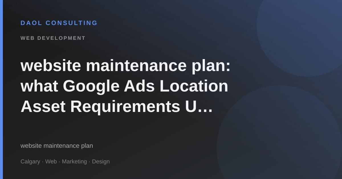 website maintenance plan: what Google Ads Location Asset Requirements U means for local owners